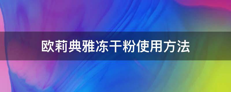 欧莉典雅冻干粉使用方法（欧莉典雅冻干粉怎么样）