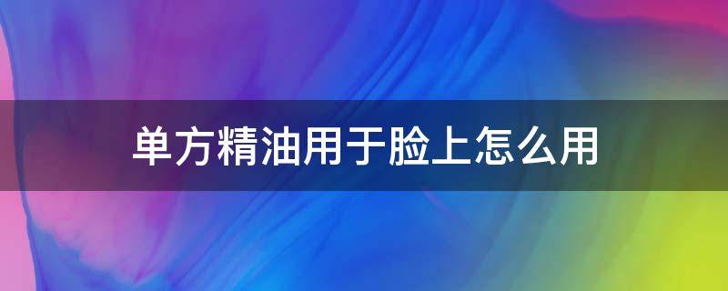 单方精油用于脸上怎么用 单方精油直接涂脸上怎样弥补