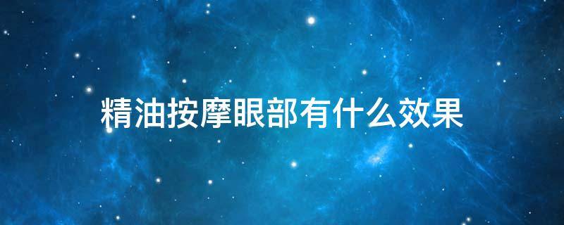 精油按摩眼部有什么效果 眼部按摩用精油还是按摩膏