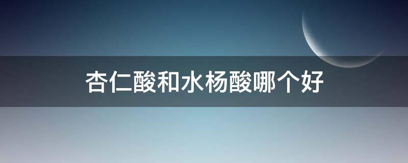 杏仁酸和水杨酸哪个好（杏仁酸和水杨酸哪个好对闭口更有用）