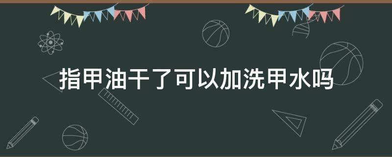 指甲油干了可以加洗甲水吗 指甲油干了 洗甲水