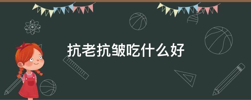 抗老抗皱吃什么好 吃啥能抗衰老抗皱