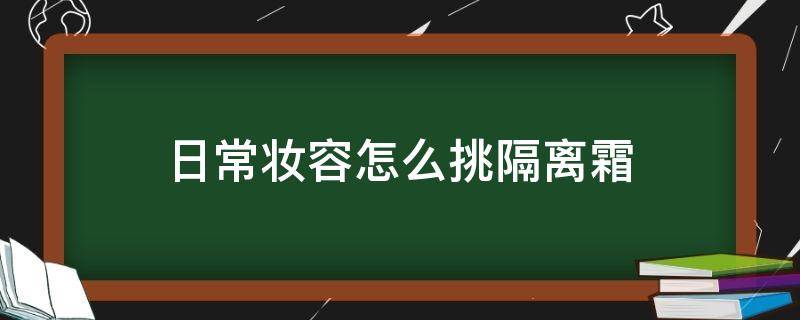 日常妆容怎么挑隔离霜 化妆一定要用隔离霜