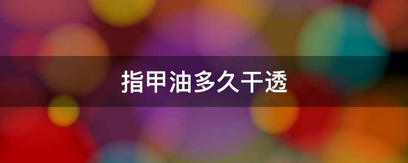 指甲油多久干透（指甲油完全干透要多久）