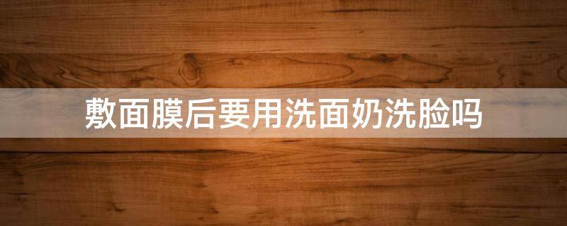 敷面膜后要用洗面奶洗脸吗 敷完面膜洗脸要用洗面奶吗?