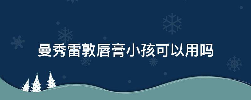 曼秀雷敦唇膏小孩可以用吗（曼秀雷敦唇膏儿童可用吗）