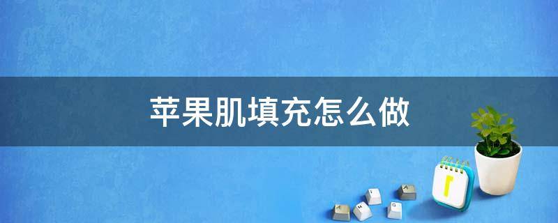 苹果肌填充怎么做（填充苹果肌在哪做好些）