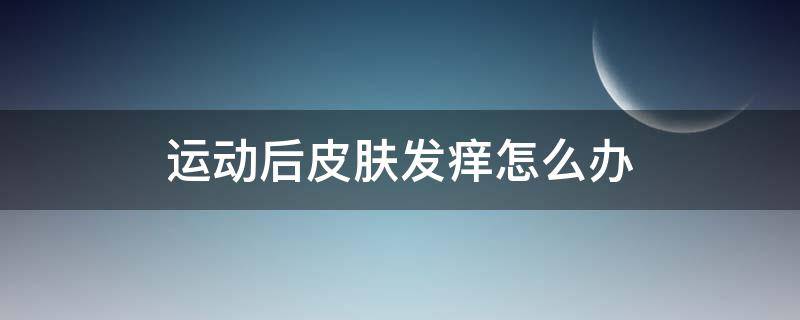 运动后皮肤发痒怎么办 运动完了皮肤发痒