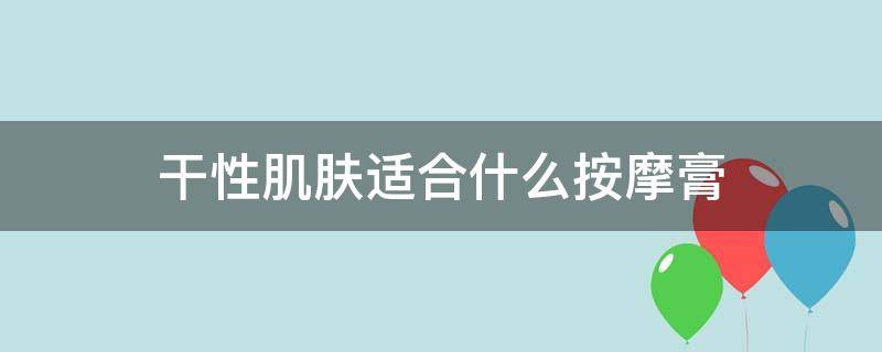 干性肌肤适合什么按摩膏 油性皮肤用什么按摩膏好