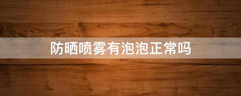 防晒喷雾有泡泡正常吗（防晒喷雾为啥喷出来是泡沫）