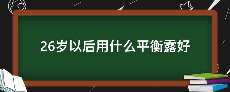26岁以后用什么平衡露好（26岁用什么爽肤水好）