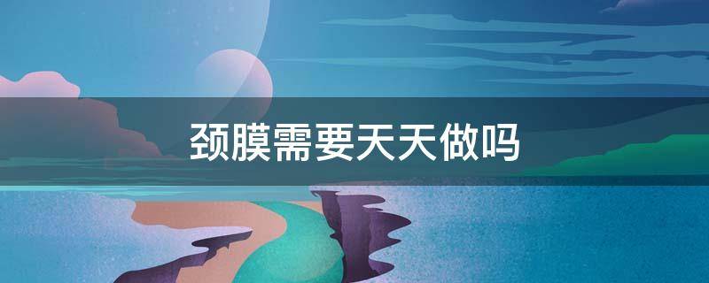 颈膜需要天天做吗（颈膜多久做一次比较好）