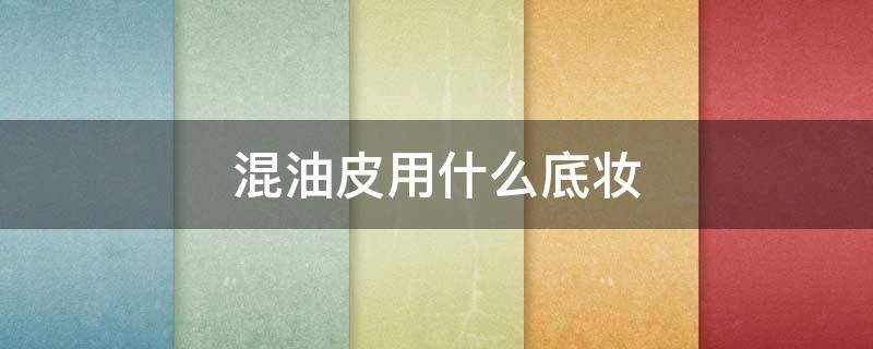 混油皮用什么底妆 混油皮选什么粉底液