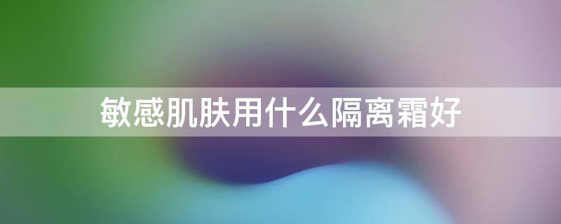 敏感肌肤用什么隔离霜好 敏感肌肤用什么隔离霜好?
