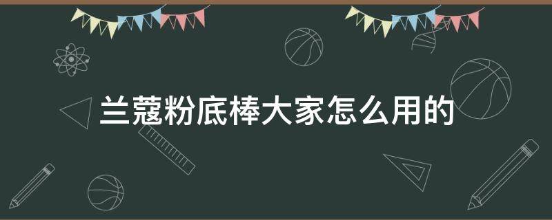 兰蔻粉底棒大家怎么用的（兰蔻粉底棒用完怎么弄出来）