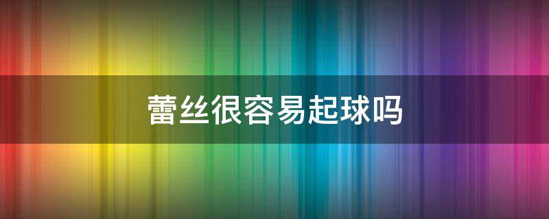 蕾丝很容易起球吗 磨毛蕾丝会起球吗
