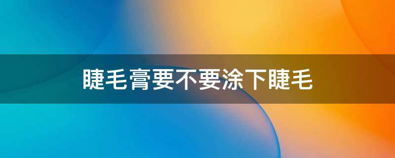 睫毛膏要不要涂下睫毛 睫毛膏要怎么涂