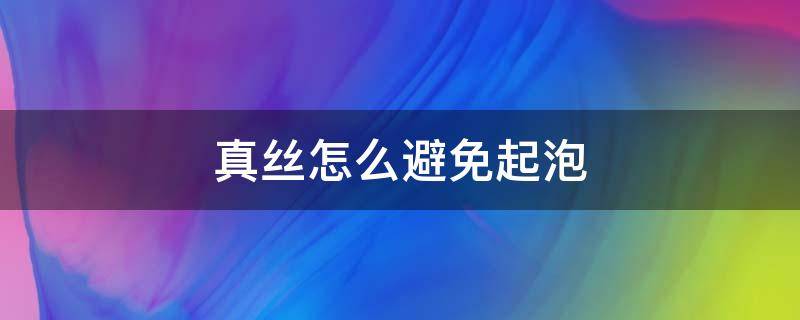 真丝怎么避免起泡 真丝起泡怎么办
