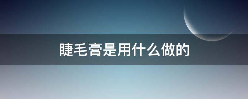 睫毛膏是用什么做的 睫毛膏是用什么东西做成的