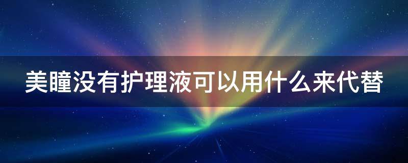 美瞳没有护理液可以用什么来代替（美瞳没有护理液可以用眼药水吗）