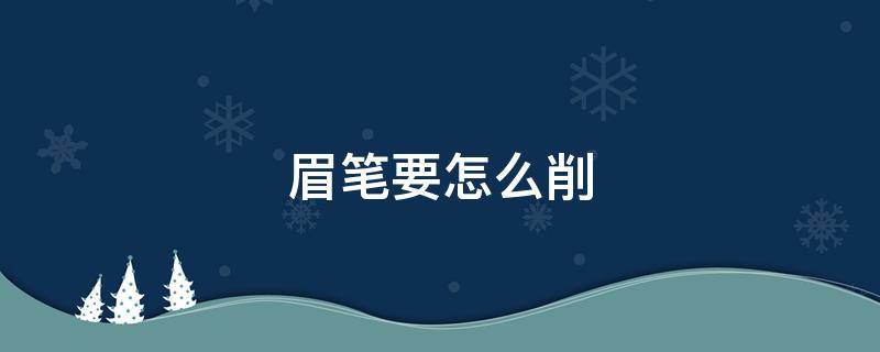 眉笔要怎么削 眉笔要削成什么样才可以