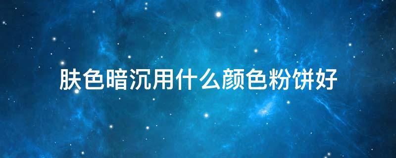 肤色暗沉用什么颜色粉饼好（肤色暗沉适合粉色吗）