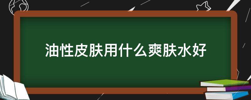油性皮肤用什么爽肤水好 油性皮肤用什么爽肤水好呢
