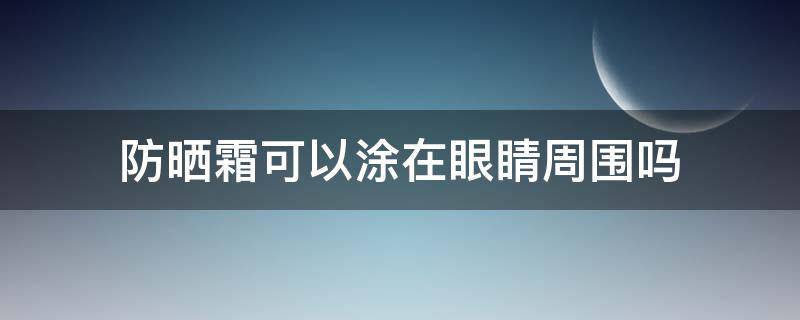 防晒霜可以涂在眼睛周围吗（安耐晒防晒霜可以涂在眼睛周围吗）