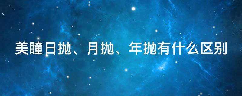美瞳日抛、月抛、年抛有什么区别 美瞳日抛和月抛和年抛哪个更伤眼