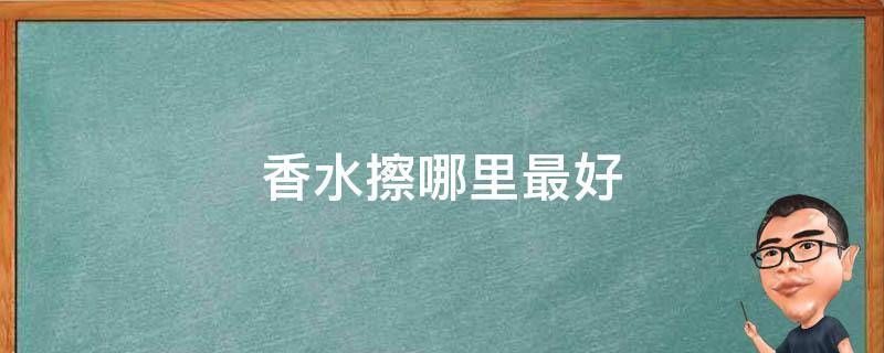 香水擦哪里最好（香水擦哪里比较好）