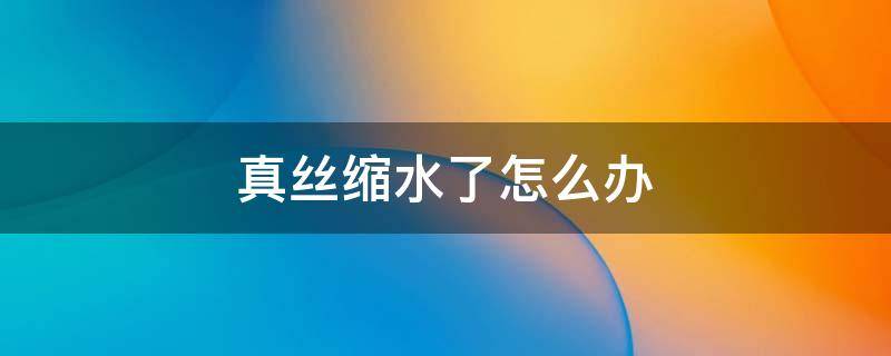 真丝缩水了怎么办 真丝买大了怎么能让它缩水