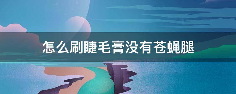 怎么刷睫毛膏没有苍蝇腿 睫毛膏涂成苍蝇腿怎么拯救
