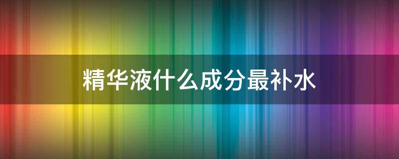 精华液什么成分最补水 补水精华的成分