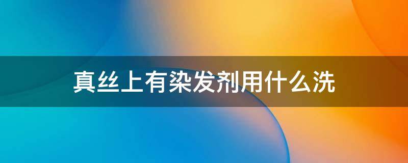 真丝上有染发剂用什么洗 真丝衣服上的染发剂用什么洗