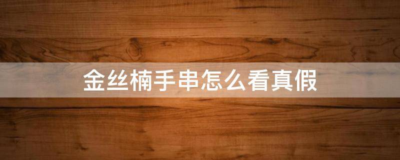金丝楠手串怎么看真假（怎样鉴别金丝楠木手串真假）