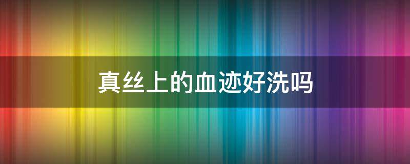 真丝上的血迹好洗吗 真丝上的血渍怎么洗掉