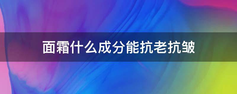 面霜什么成分能抗老抗皱（抗老抗皱的面霜）