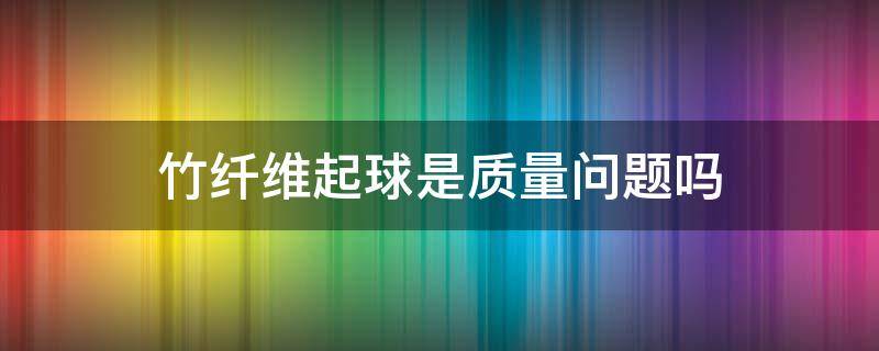 竹纤维起球是质量问题吗 竹纤维起球不