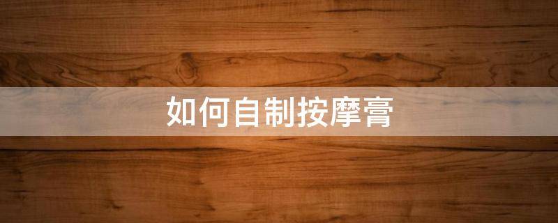 如何自制按摩膏（自己怎么用按摩膏按摩）