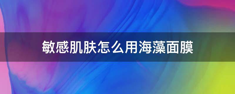 敏感肌肤怎么用海藻面膜 海藻面膜适合敏感肌肤用吗