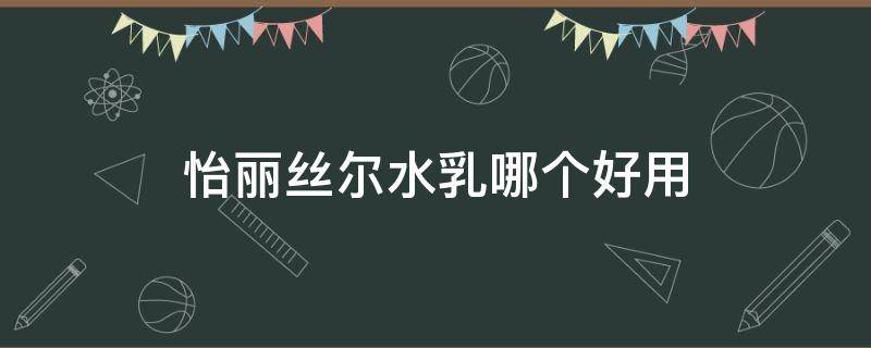 怡丽丝尔水乳哪个好用 怡丽丝尔水乳哪款好用