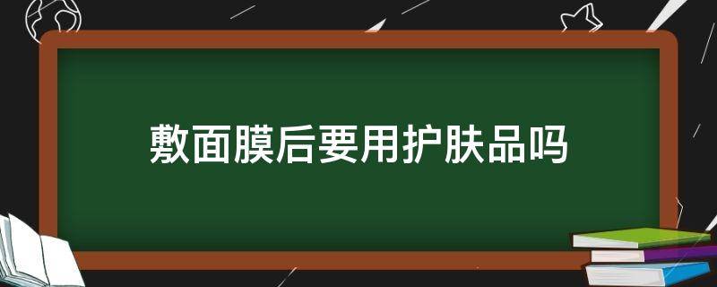 敷面膜后要用护肤品吗（敷完面膜后需要用护肤品吗）