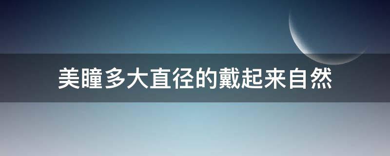 美瞳多大直径的戴起来自然（美瞳佩戴多大直径舒服）