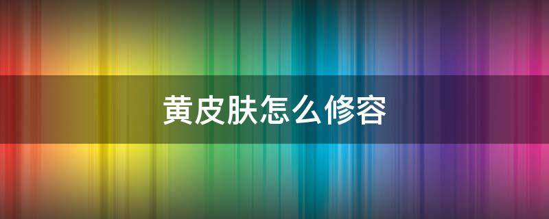 黄皮肤怎么修容（黄皮肤怎么保养）