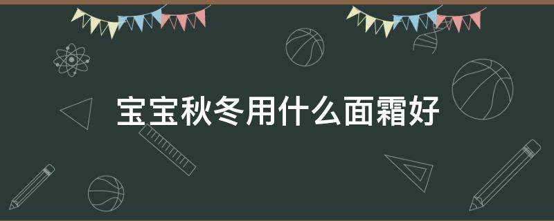 宝宝秋冬用什么面霜好（婴儿秋冬用什么面霜好）