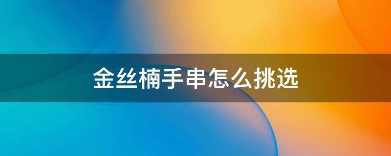 金丝楠手串怎么挑选 金丝楠手串怎么看好坏