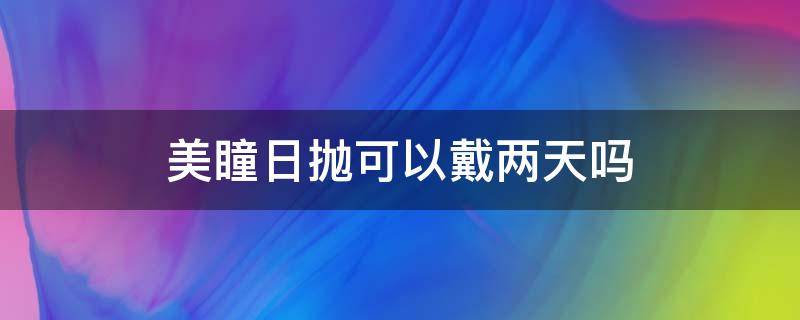 美瞳日抛可以戴两天吗（美瞳日抛可以带2天吗）