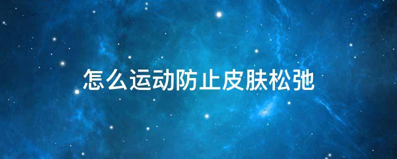 怎么运动防止皮肤松弛 怎样运动皮肤不松弛