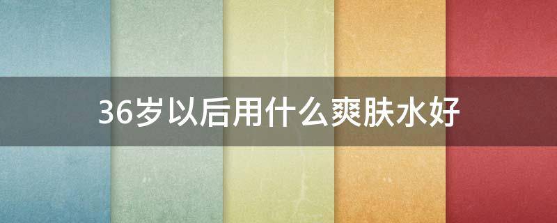 36岁以后用什么爽肤水好 36岁用什么水乳好