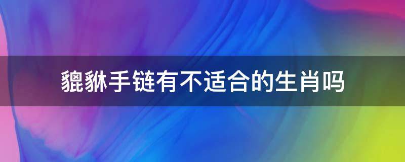 貔貅手链有不适合的生肖吗 貔貅手链有什么忌讳吗